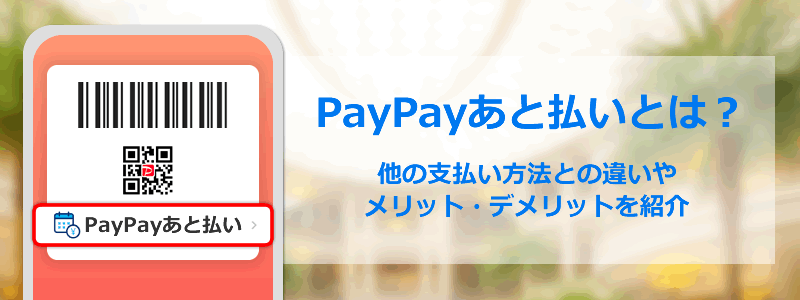 PayPayあと払いとは？他の支払方法との違い、メリット、デメリットを紹介
