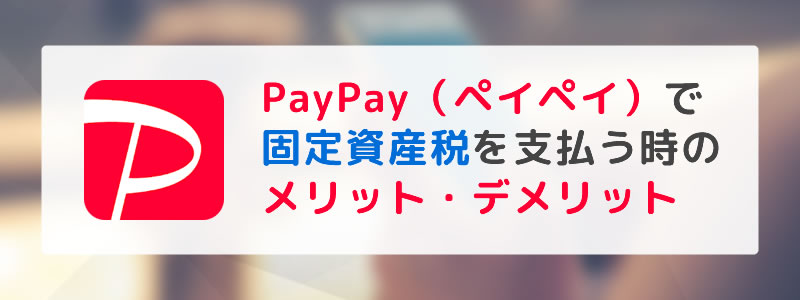 PayPay（ペイペイ）で固定資産税を支払う時のメリット・デメリット【支払い方法を紹介】